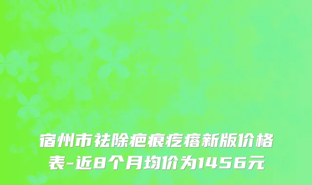 宿州市祛除疤痕疙瘩新版价格表-近8个月均价为1456元