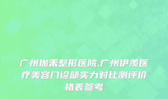 广州珈禾整形医院,广州伊羡医疗美容门诊部实力对比测评价格表参考