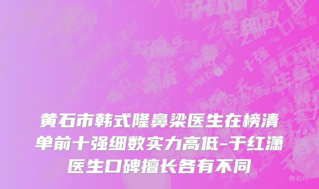 黄石市韩式隆鼻梁医生在榜清单前十强细数实力高低-于红潇医生口碑擅长各有不同