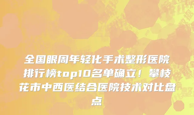全国眼周年轻化手术整形医院排行榜top10名单确立!攀枝花市中西医结合医院技术对比盘点