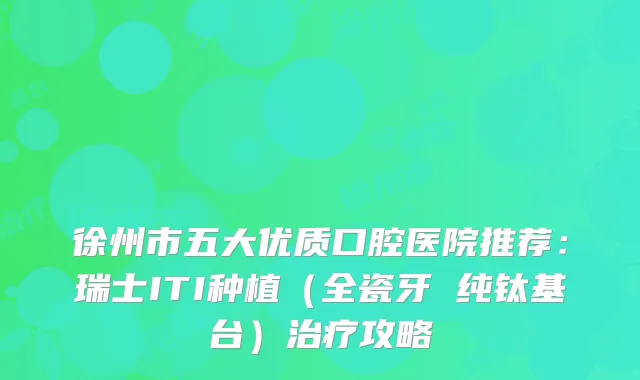 徐州市五大优质口腔医院推荐：瑞士ITI种植（全瓷牙 纯钛基台）治疗攻略