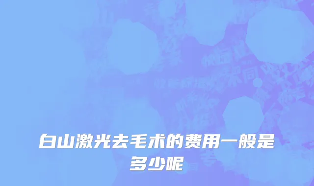 白山激光去毛术的费用一般是多少呢