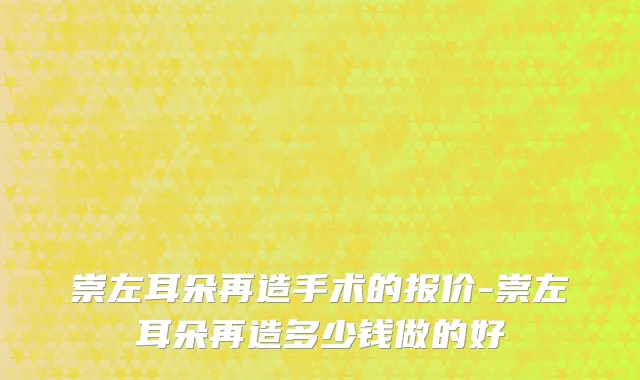 崇左耳朵再造手术的报价-崇左耳朵再造多少钱做的好