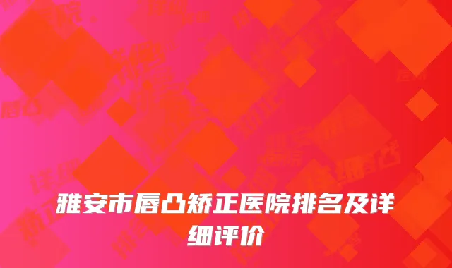 雅安市唇凸矫正医院排名及详细评价