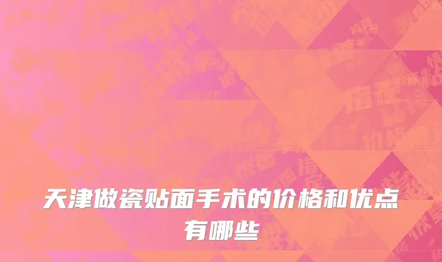 天津做瓷贴面手术的价格和优点有哪些