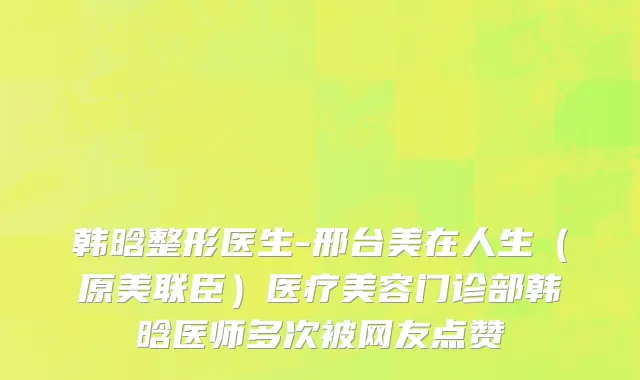 韩晗整形医生-邢台美在人生（原美联臣）医疗美容门诊部韩晗医师多次被网友点赞