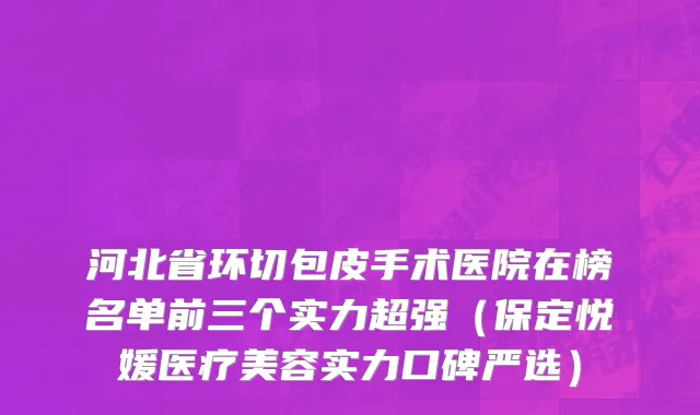 河北省环切包皮手术医院在榜名单前三个实力超强（保定悦媛医疗美容实力口碑严选）