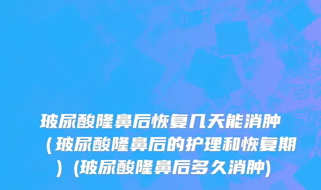 玻尿酸隆鼻后恢复几天能消肿(玻尿酸隆鼻后的护理和恢复期)(玻尿酸隆鼻后多久消肿)