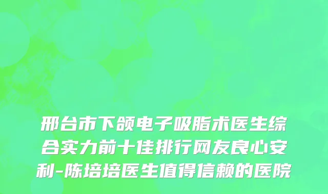 邢台市下颌电子吸脂术医生综合实力前十佳排行网友良心安利-陈培培医生值得信赖的医院