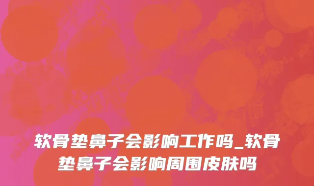 软骨垫鼻子会影响工作吗_软骨垫鼻子会影响周围皮肤吗