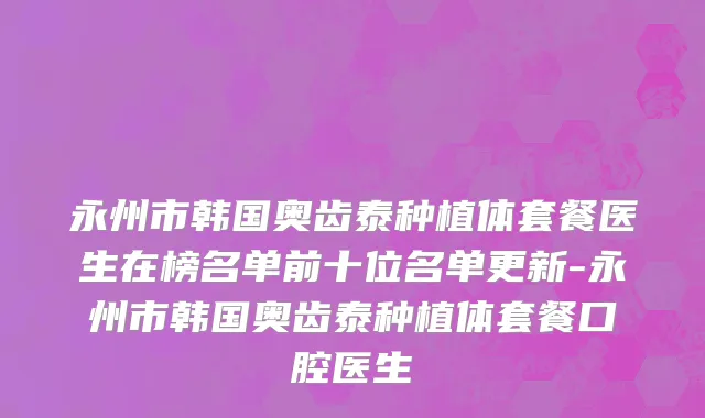 永州市韩国奥齿泰种植体套餐医生在榜名单前十位名单更新-永州市韩国奥齿泰种植体套餐口腔医生