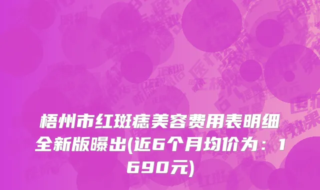 梧州市红斑痣美容费用表明细全新版曝出(近6个月均价为：1690元)