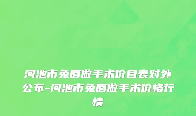 河池市兔唇做手术价目表对外公布-河池市兔唇做手术价格行情