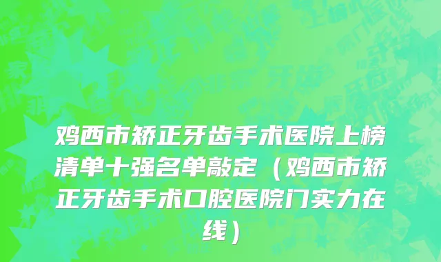 鸡西市矫正牙齿手术医院上榜清单十强名单敲定（鸡西市矫正牙齿手术口腔医院门实力在线）