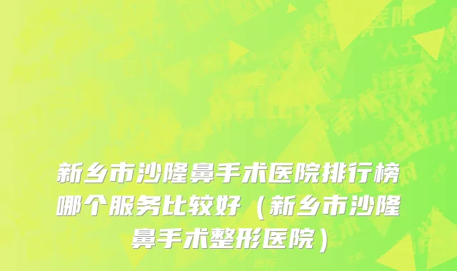 新乡市沙隆鼻手术医院排行榜哪个服务比较好（新乡市沙隆鼻手术整形医院）