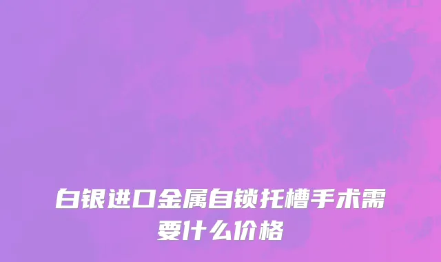 白银进口金属自锁托槽手术需要什么价格