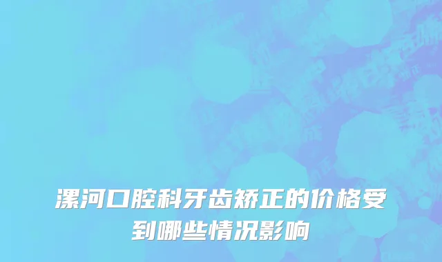 漯河口腔科牙齿矫正的价格受到哪些情况影响