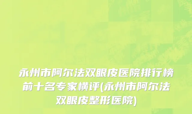 永州市阿尔法双眼皮医院排行榜前十名专家横评(永州市阿尔法双眼皮整形医院)