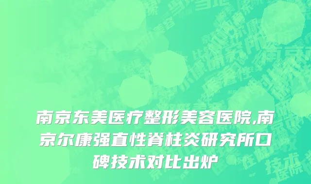 南京东美医疗整形美容医院,南京尔康强直性脊柱炎研究所口碑技术对比出炉