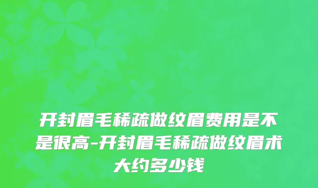 开封眉毛稀疏做纹眉费用是不是很高-开封眉毛稀疏做纹眉术大约多少钱