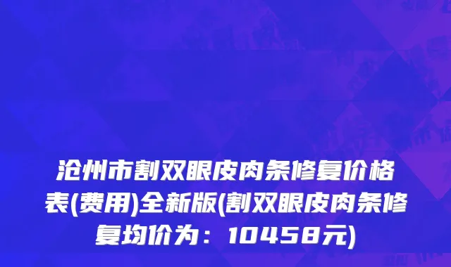 沧州市割双眼皮肉条修复价格表(费用)全新版(割双眼皮肉条修复均价为：10458元)