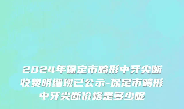 2024年保定市畸形中牙尖断收费明细现已公示-保定市畸形中牙尖断价格是多少呢