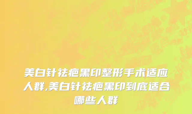 美白针祛疤黑印整形手术适应人群,美白针祛疤黑印到底适合哪些人群