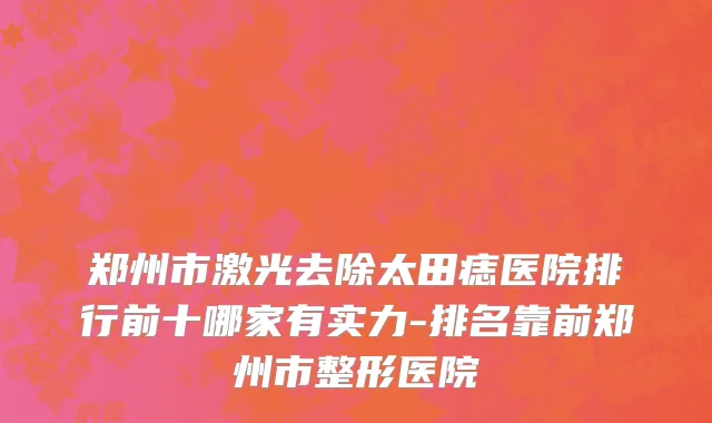 郑州市激光去除太田痣医院排行前十哪家有实力-排名靠前郑州市整形医院