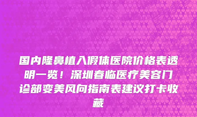 国内隆鼻植入假体医院价格表透明一览!深圳春临医疗美容门诊部变美风向指南表建议打卡收藏