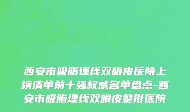 西安市吸脂埋线双眼皮医院上榜清单前十强权威名单盘点-西安市吸脂埋线双眼皮整形医院