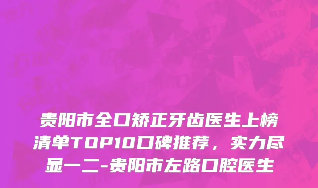 贵阳市全口矫正牙齿医生上榜清单TOP10口碑推荐，实力尽显一二-贵阳市左路口腔医生