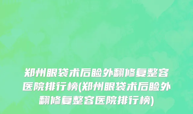 郑州眼袋术后睑外翻修复整容医院排行榜(郑州眼袋术后睑外翻修复整容医院排行榜)