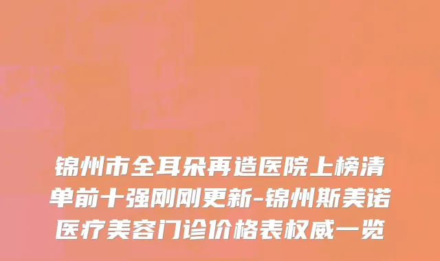 锦州市全耳朵再造医院上榜清单前十强刚刚更新-锦州斯美诺医疗美容门诊价格表权威一览