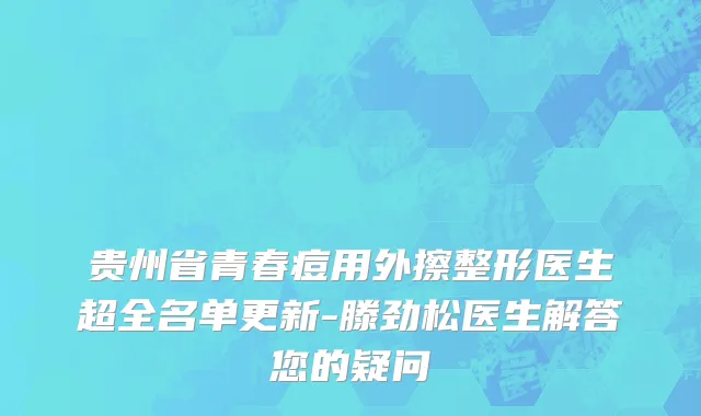 贵州省青春痘用外擦整形医生超全名单更新-滕劲松医生解答您的疑问