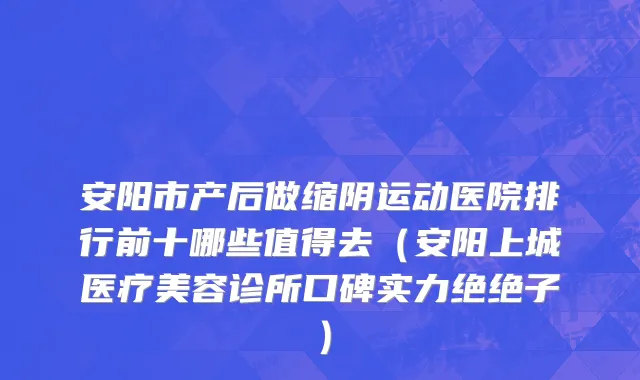 安阳市产后做缩阴运动医院排行前十哪些值得去（安阳上城医疗美容诊所口碑实力绝绝子）