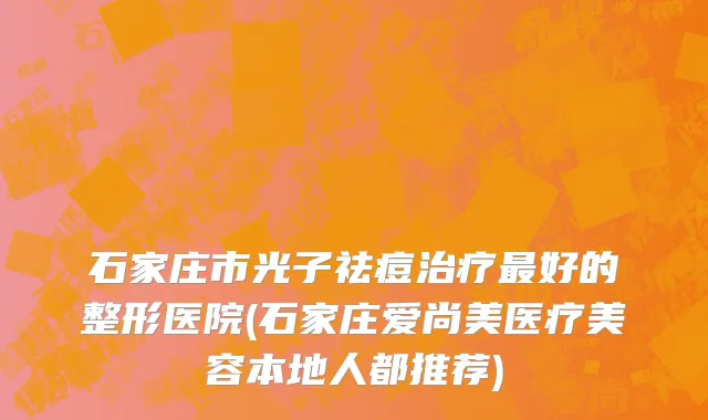 石家庄市光子祛痘治疗最好的整形医院(石家庄爱尚美医疗美容本地人都推荐)