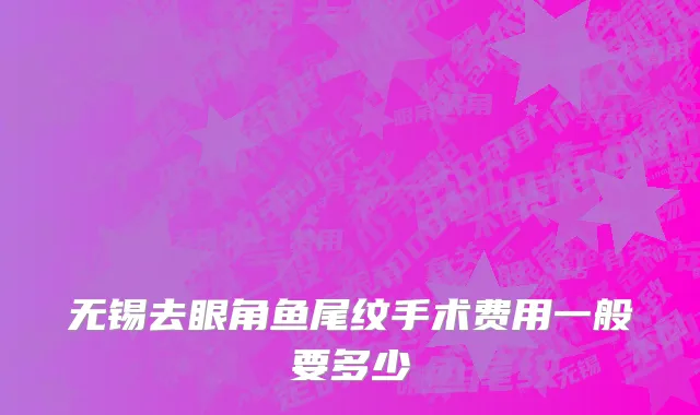 无锡去眼角鱼尾纹手术费用一般要多少