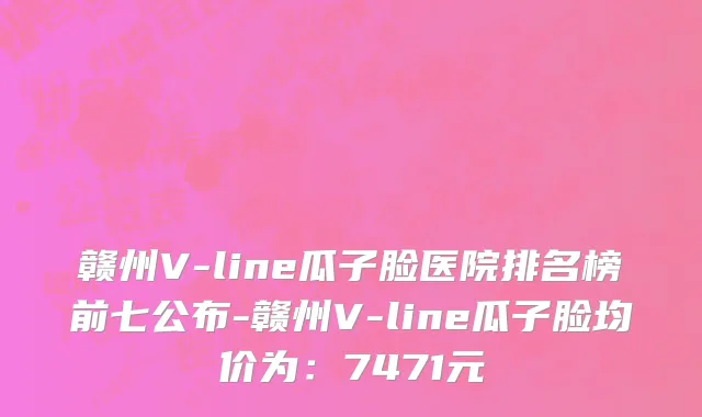 赣州V-line瓜子脸医院排名榜前七公布-赣州V-line瓜子脸均价为:7471元