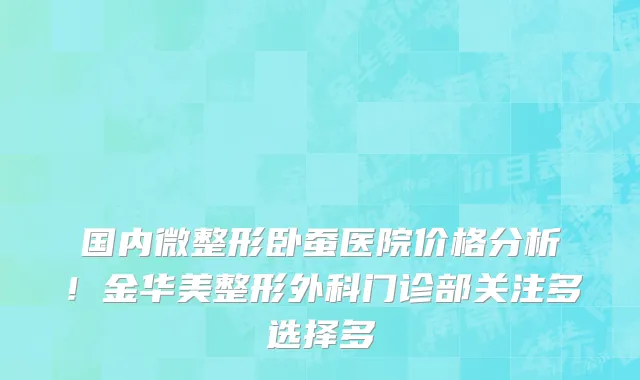 国内微整形卧蚕医院价格分析!金华美整形外科门诊部关注多选择多
