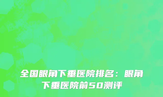 全国眼角下垂医院排名：眼角下垂医院前50测评
