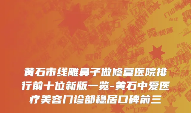 黄石市线雕鼻子做修复医院排行前十位新版一览-黄石中爱医疗美容门诊部稳居口碑前三