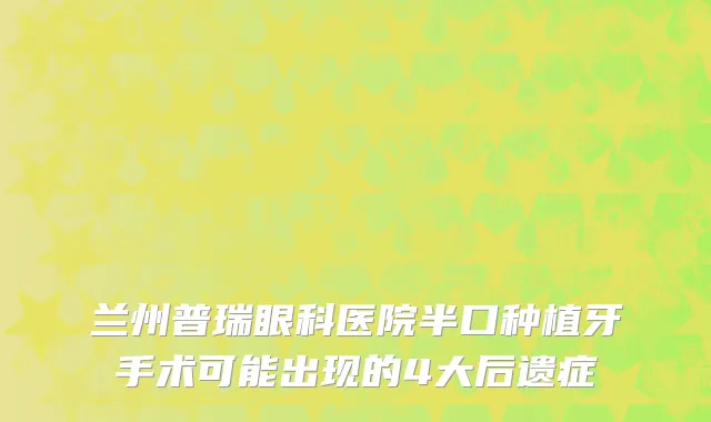 兰州普瑞眼科医院半口种植牙手术可能出现的4大后遗症