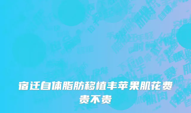 宿迁自体脂肪移植丰苹果肌花费贵不贵
