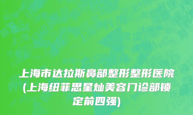 上海市达拉斯鼻部整形整形医院(上海纽菲思星灿美容门诊部锁定前四强)