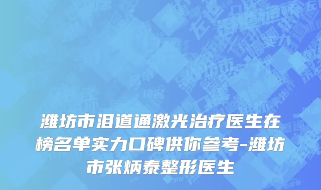 潍坊市泪道通激光治疗医生在榜名单实力口碑供你参考-潍坊市张炳泰整形医生