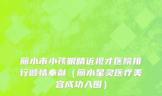 丽水市小孩眼睛近视才医院排行倾情奉献（丽水星灵医疗美容成功入围）