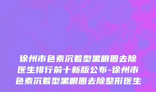 徐州市色素沉着型黑眼圈去除医生排行前十新版公布-徐州市色素沉着型黑眼圈去除整形医生