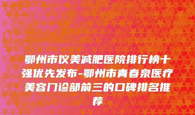 鄂州市仪美减肥医院排行榜十强优先发布-鄂州市青春泉医疗美容门诊部前三的口碑排名推荐