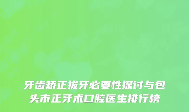 牙齿矫正拔牙必要性探讨与包头市正牙术口腔医生排行榜