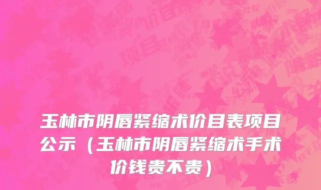 玉林市阴唇紧缩术价目表项目公示（玉林市阴唇紧缩术手术价钱贵不贵）